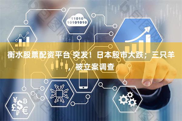 衡水股票配资平台 突发！日本股市大跌；三只羊，被立案调查