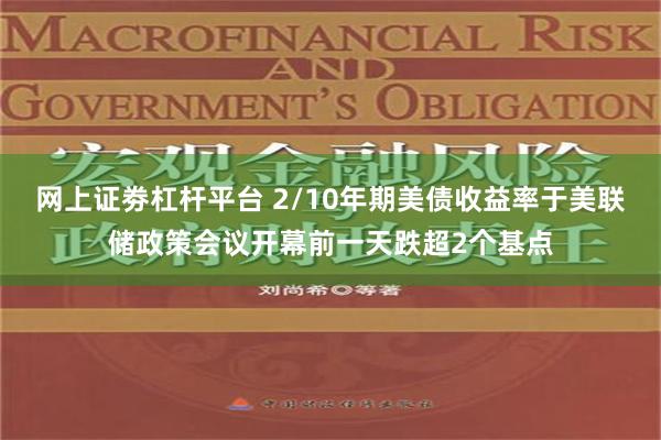 网上证劵杠杆平台 2/10年期美债收益率于美联储政策会议开幕前一天跌超2个基点