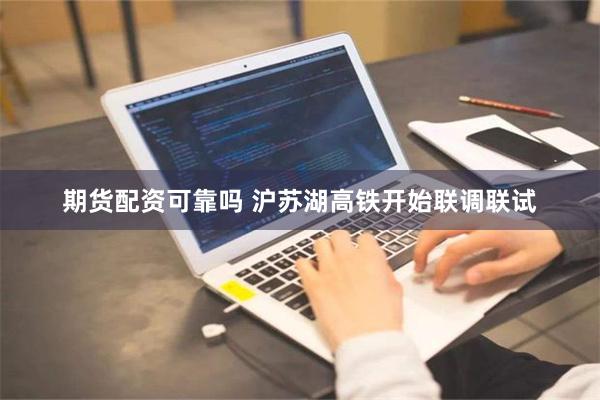 期货配资可靠吗 沪苏湖高铁开始联调联试