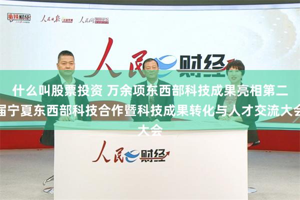 什么叫股票投资 万余项东西部科技成果亮相第二届宁夏东西部科技合作暨科技成果转化与人才交流大会