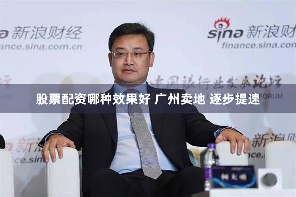 股票配资哪种效果好 广州卖地 逐步提速