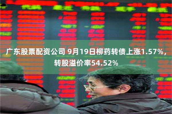 广东股票配资公司 9月19日柳药转债上涨1.57%，转股溢价率54.52%