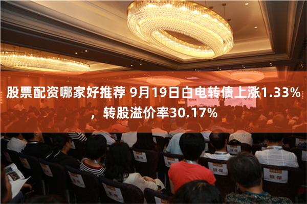 股票配资哪家好推荐 9月19日白电转债上涨1.33%，转股溢价率30.17%