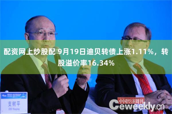 配资网上炒股配 9月19日迪贝转债上涨1.11%，转股溢价率16.34%