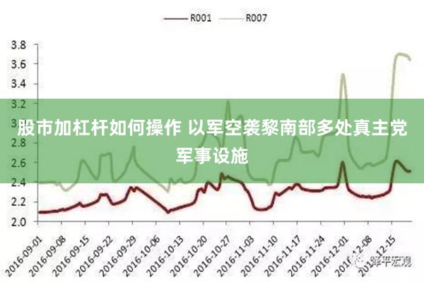 股市加杠杆如何操作 以军空袭黎南部多处真主党军事设施