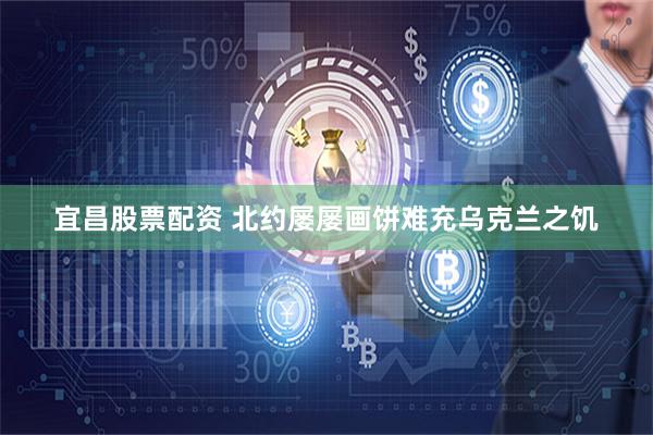 宜昌股票配资 北约屡屡画饼难充乌克兰之饥