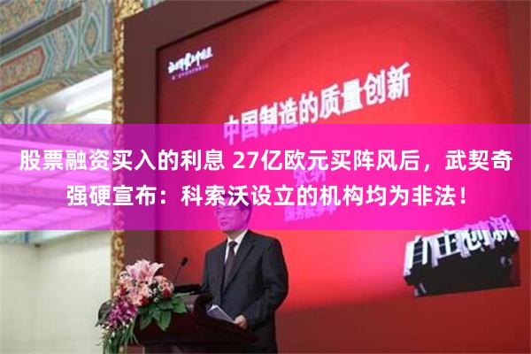 股票融资买入的利息 27亿欧元买阵风后，武契奇强硬宣布：科索沃设立的机构均为非法！