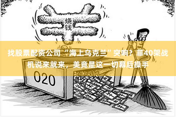 找股票配资公司 “海上乌克兰”突响？菲40架战机说来就来，美竟是这一切幕后操手
