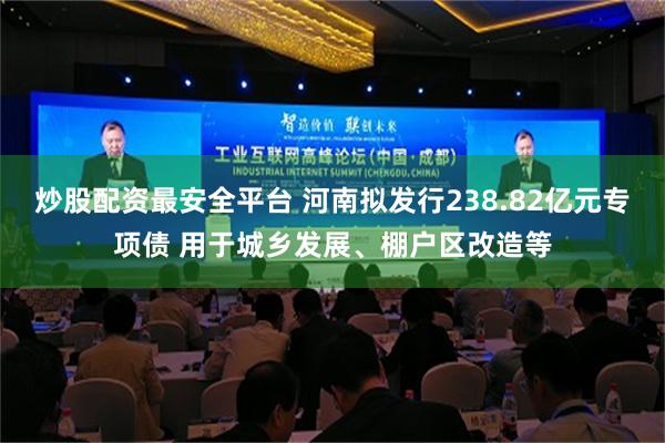 炒股配资最安全平台 河南拟发行238.82亿元专项债 用于城乡发展、棚户区改造等