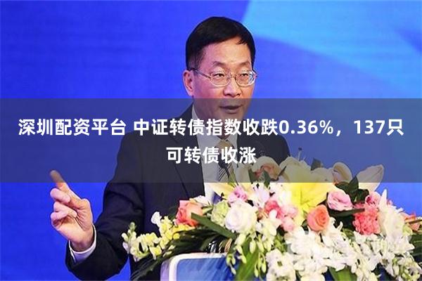 深圳配资平台 中证转债指数收跌0.36%，137只可转债收涨
