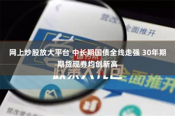 网上炒股放大平台 中长期国债全线走强 30年期期货现券均创新高