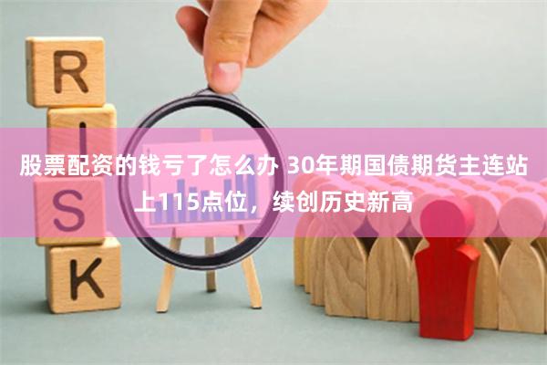 股票配资的钱亏了怎么办 30年期国债期货主连站上115点位，续创历史新高