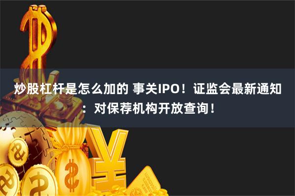 炒股杠杆是怎么加的 事关IPO！证监会最新通知：对保荐机构开放查询！