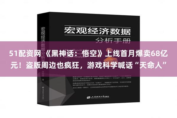 51配资网 《黑神话：悟空》上线首月爆卖68亿元！盗版周边也疯狂，游戏科学喊话“天命人”