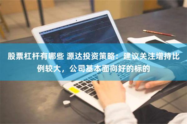 股票杠杆有哪些 源达投资策略：建议关注增持比例较大，公司基本面向好的标的