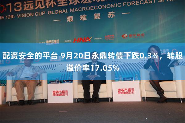配资安全的平台 9月20日永鼎转债下跌0.3%，转股溢价率17.05%