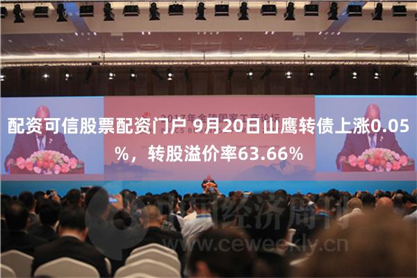 配资可信股票配资门户 9月20日山鹰转债上涨0.05%，转股溢价率63.66%