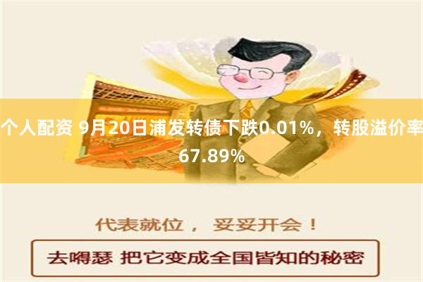 个人配资 9月20日浦发转债下跌0.01%，转股溢价率67.89%