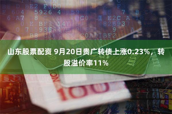 山东股票配资 9月20日贵广转债上涨0.23%，转股溢价率11%