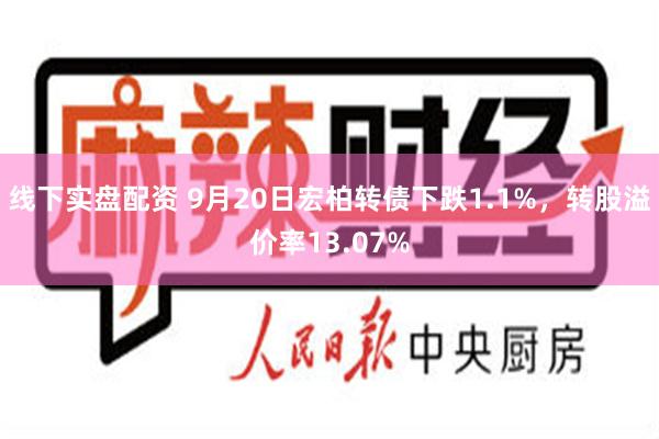线下实盘配资 9月20日宏柏转债下跌1.1%，转股溢价率13.07%
