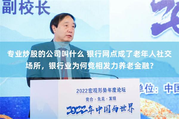 专业炒股的公司叫什么 银行网点成了老年人社交场所，银行业为何竞相发力养老金融？