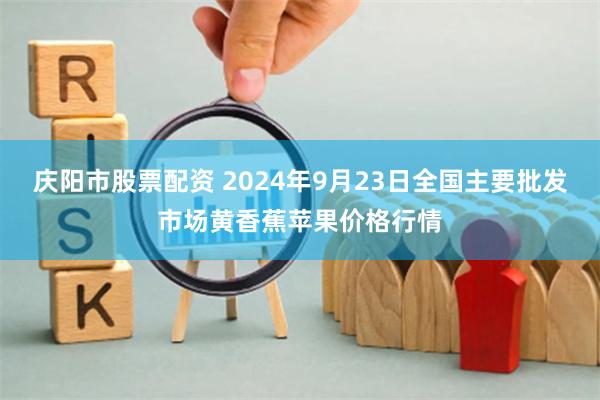 庆阳市股票配资 2024年9月23日全国主要批发市场黄香蕉苹果价格行情