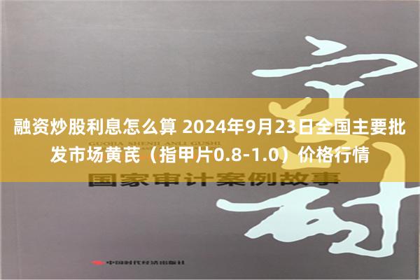 融资炒股利息怎么算 2024年9月23日全国主要批发市场黄芪（指甲片0.8-1.0）价格行情