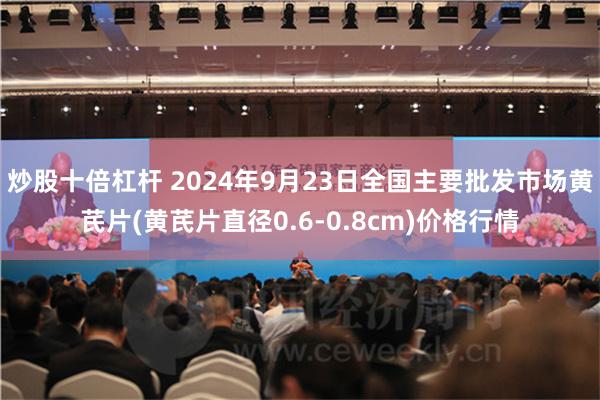 炒股十倍杠杆 2024年9月23日全国主要批发市场黄芪片(黄芪片直径0.6-0.8cm)价格行情