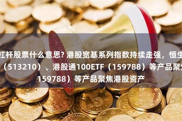 杠杆股票什么意思? 港股宽基系列指数持续走强，恒生ETF易方达（513210）、港股通100ETF（159788）等产品聚焦港股资产