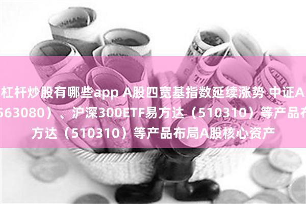 杠杆炒股有哪些app A股四宽基指数延续涨势 中证A50ETF易方达（563080）、沪深300ETF易方达（510310）等产品布局A股核心资产