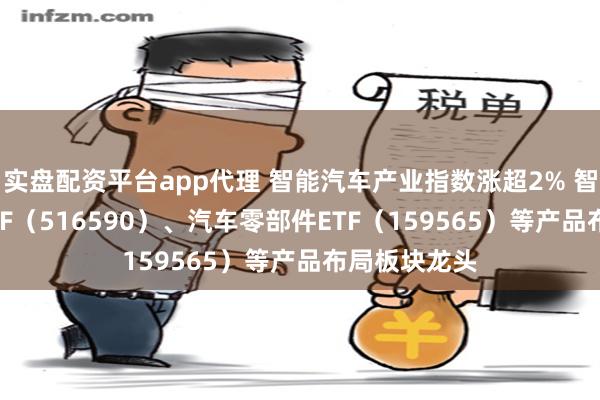 实盘配资平台app代理 智能汽车产业指数涨超2% 智能汽车50ETF（516590）、汽车零部件ETF（159565）等产品布局板块龙头