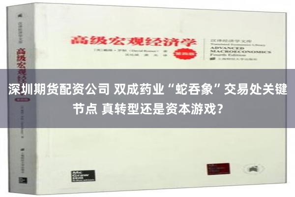 深圳期货配资公司 双成药业“蛇吞象”交易处关键节点 真转型还是资本游戏？