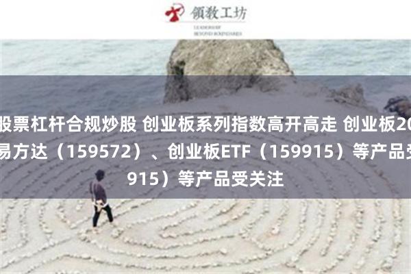 股票杠杆合规炒股 创业板系列指数高开高走 创业板200ETF易方达（159572）、创业板ETF（159915）等产品受关注