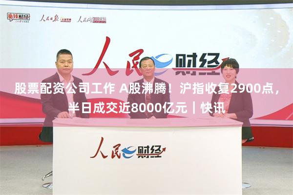 股票配资公司工作 A股沸腾！沪指收复2900点，半日成交近8000亿元｜快讯