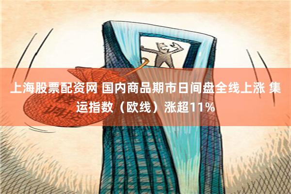 上海股票配资网 国内商品期市日间盘全线上涨 集运指数（欧线）涨超11%