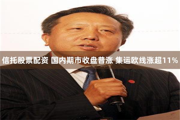 信托股票配资 国内期市收盘普涨 集运欧线涨超11%