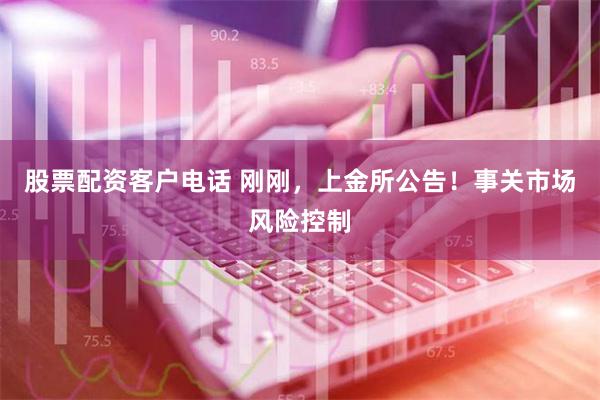 股票配资客户电话 刚刚，上金所公告！事关市场风险控制