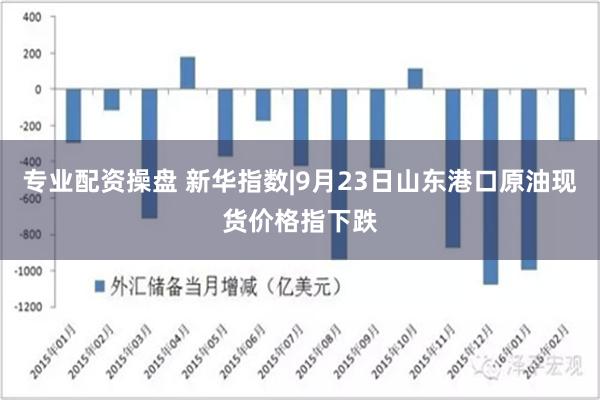 专业配资操盘 新华指数|9月23日山东港口原油现货价格指下跌