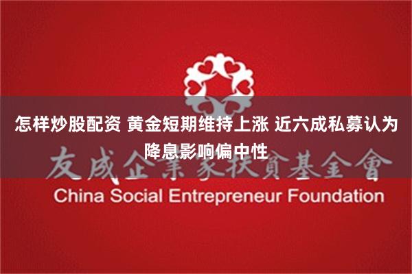 怎样炒股配资 黄金短期维持上涨 近六成私募认为降息影响偏中性