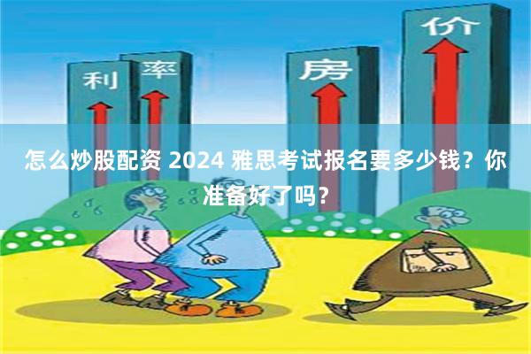 怎么炒股配资 2024 雅思考试报名要多少钱？你准备好了吗？