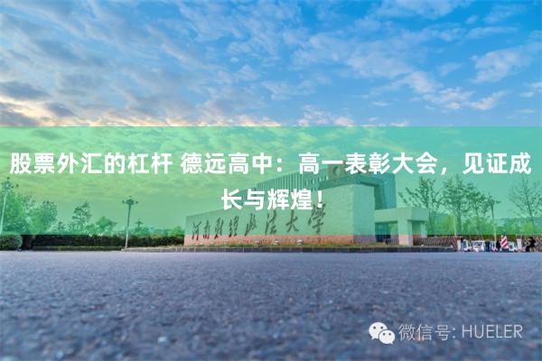 股票外汇的杠杆 德远高中：高一表彰大会，见证成长与辉煌！