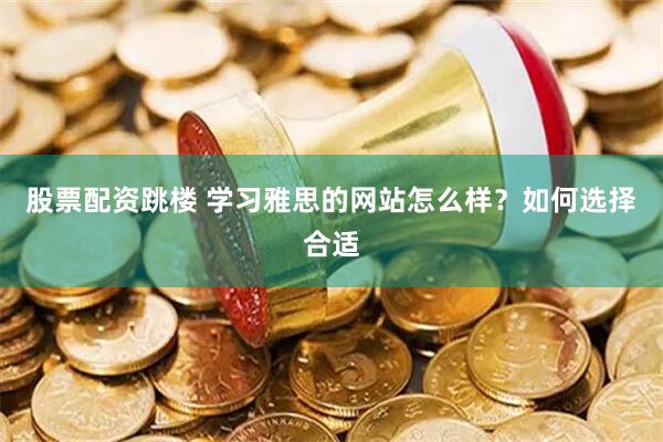 股票配资跳楼 学习雅思的网站怎么样？如何选择合适