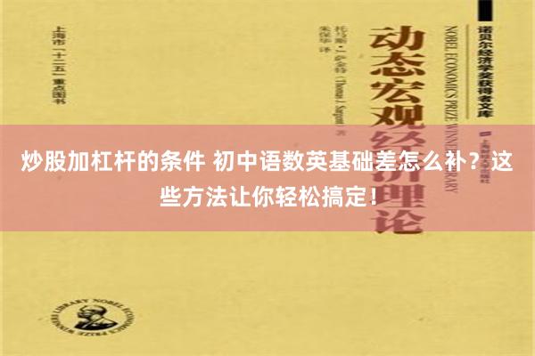 炒股加杠杆的条件 初中语数英基础差怎么补？这些方法让你轻松搞定！