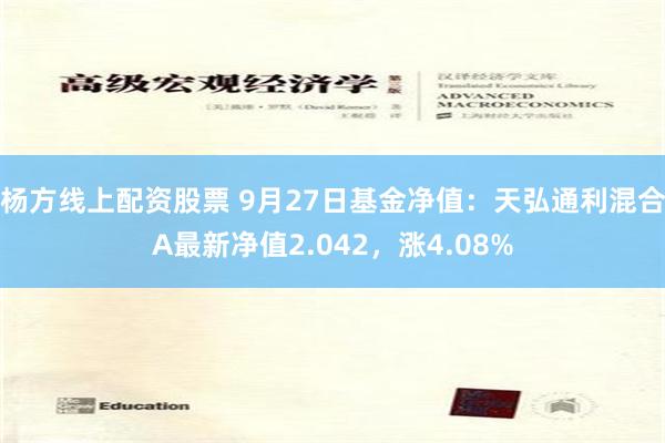 杨方线上配资股票 9月27日基金净值：天弘通利混合A最新净值2.042，涨4.08%