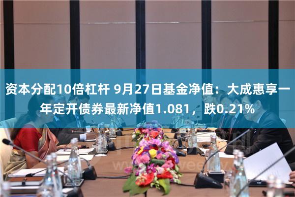 资本分配10倍杠杆 9月27日基金净值：大成惠享一年定开债券最新净值1.081，跌0.21%
