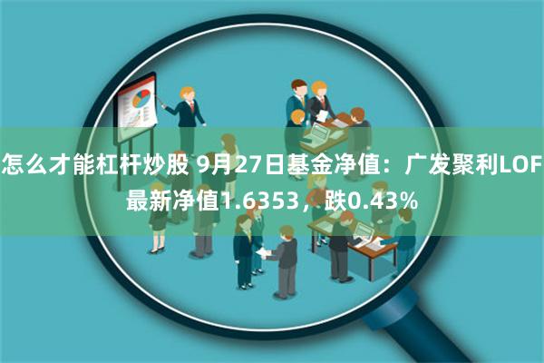 怎么才能杠杆炒股 9月27日基金净值：广发聚利LOF最新净值1.6353，跌0.43%