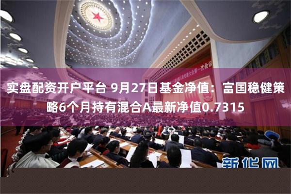 实盘配资开户平台 9月27日基金净值：富国稳健策略6个月持有混合A最新净值0.7315