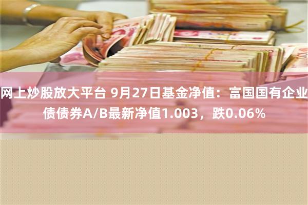 网上炒股放大平台 9月27日基金净值：富国国有企业债债券A/B最新净值1.003，跌0.06%