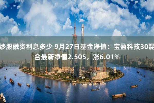 炒股融资利息多少 9月27日基金净值：宝盈科技30混合最新净值2.505，涨6.01%