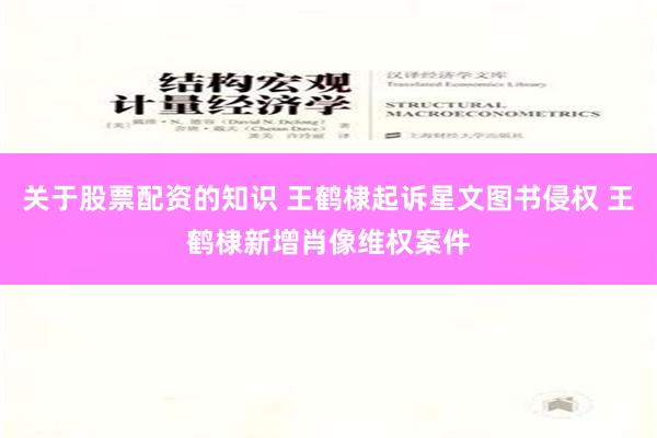 关于股票配资的知识 王鹤棣起诉星文图书侵权 王鹤棣新增肖像维权案件